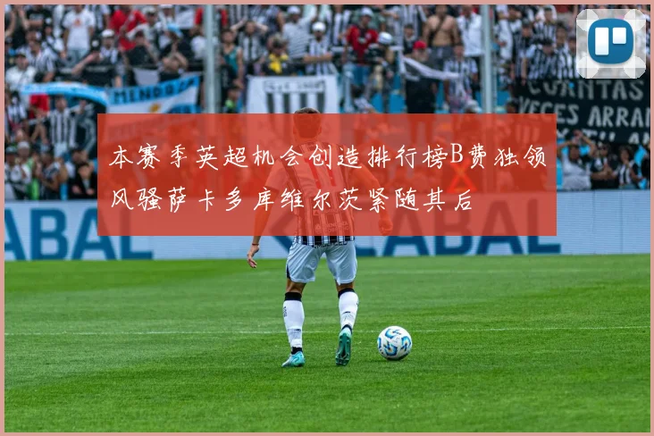 本赛季英超机会创造排行榜B费独领风骚萨卡多库维尔茨紧随其后