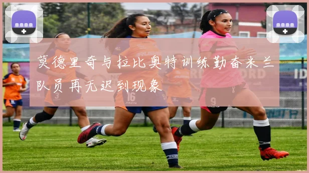 莫德里奇与拉比奥特训练勤奋米兰队员再无迟到现象