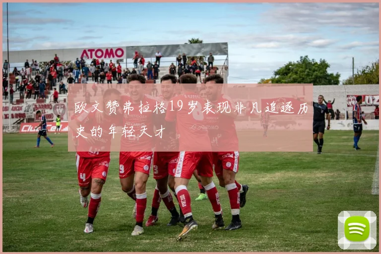 欧文赞弗拉格19岁表现非凡追逐历史的年轻天才