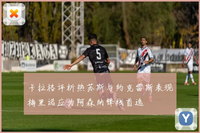 卡拉格评析热苏斯与约克雷斯表现梅里诺应为阿森纳锋线首选