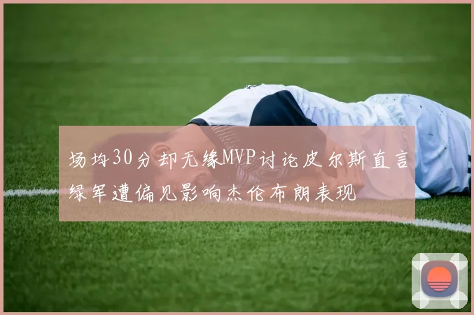 场均30分却无缘MVP讨论皮尔斯直言绿军遭偏见影响杰伦布朗表现