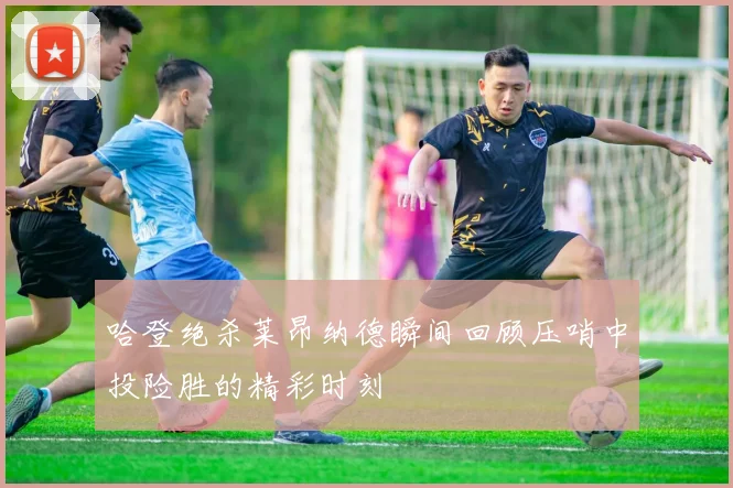 哈登绝杀莱昂纳德瞬间回顾压哨中投险胜的精彩时刻