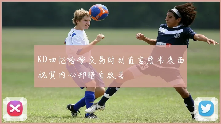 KD回忆哈登交易时刻直言詹韦表面祝贺内心却暗自欢喜