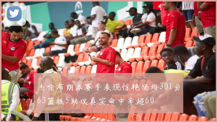 杰伦布朗本赛季表现惊艳场均301分63篮板5助攻真实命中率超60