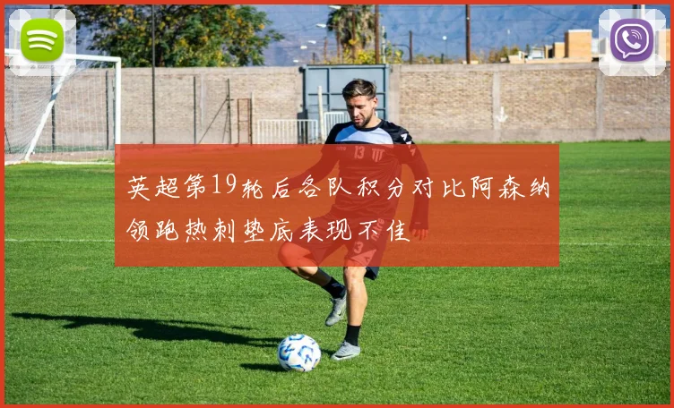 英超第19轮后各队积分对比阿森纳领跑热刺垫底表现不佳