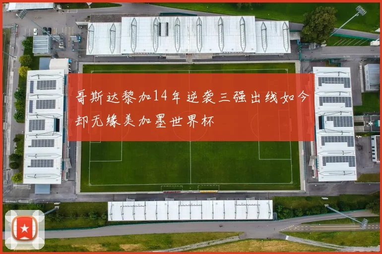 哥斯达黎加14年逆袭三强出线如今却无缘美加墨世界杯