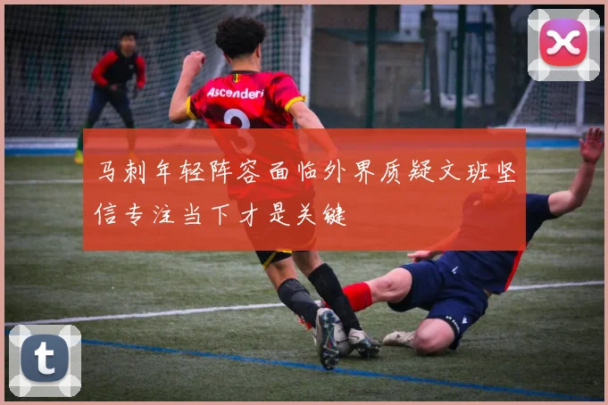 马刺年轻阵容面临外界质疑文班坚信专注当下才是关键
