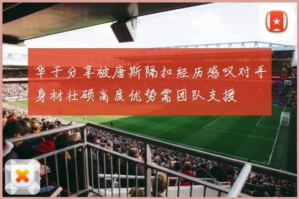 华子分享被唐斯隔扣经历感叹对手身材壮硕高度优势需团队支援