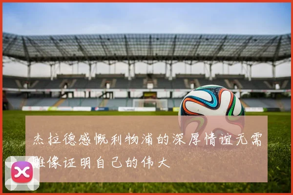杰拉德感慨利物浦的深厚情谊无需雕像证明自己的伟大