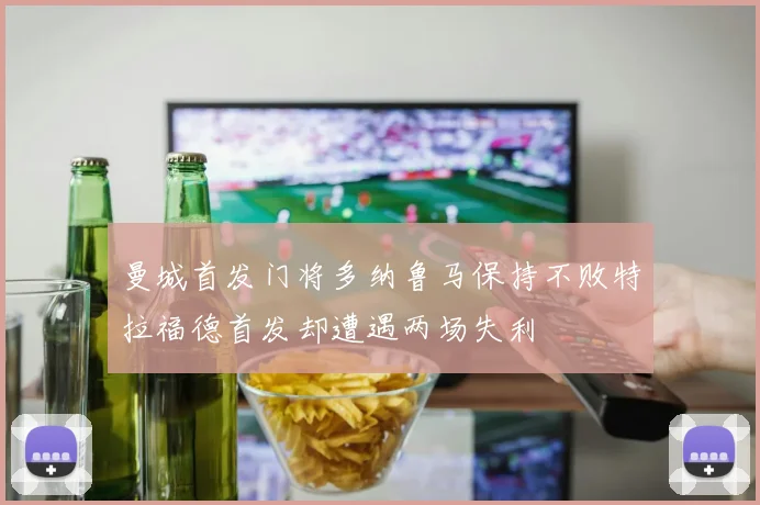 曼城首发门将多纳鲁马保持不败特拉福德首发却遭遇两场失利