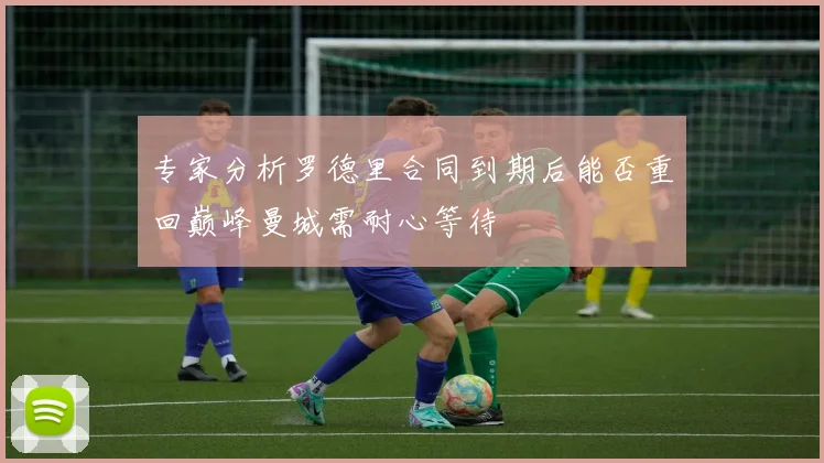 专家分析罗德里合同到期后能否重回巅峰曼城需耐心等待