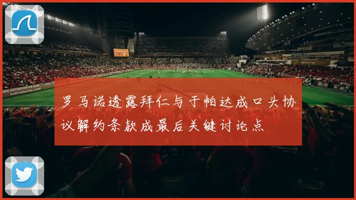 罗马诺透露拜仁与于帕达成口头协议解约条款成最后关键讨论点