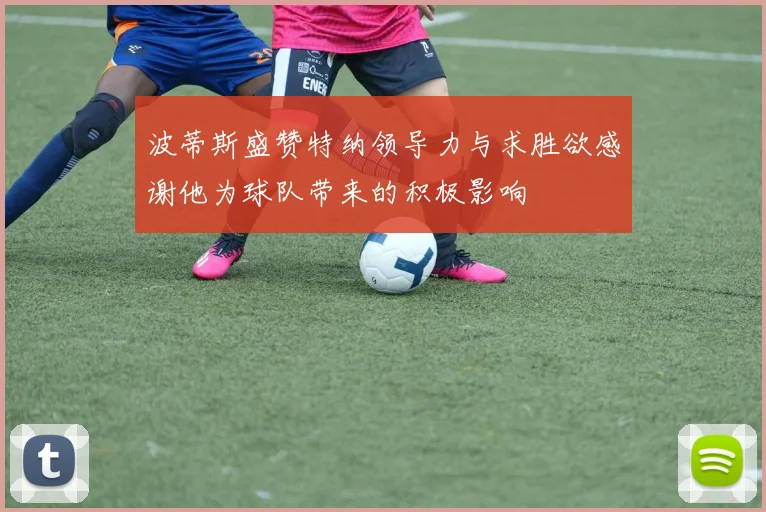 波蒂斯盛赞特纳领导力与求胜欲感谢他为球队带来的积极影响