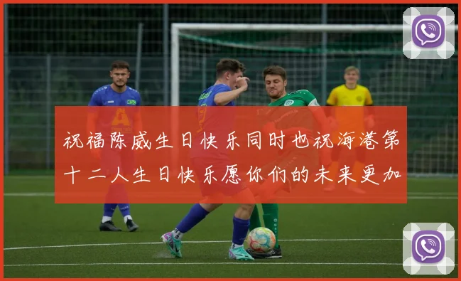 祝福陈威生日快乐同时也祝海港第十二人生日快乐愿你们的未来更加辉煌