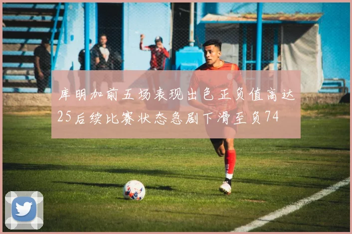 库明加前五场表现出色正负值高达25后续比赛状态急剧下滑至负74