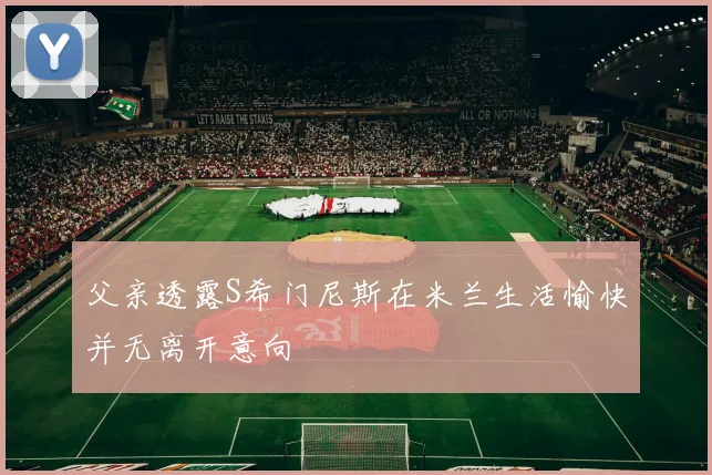 父亲透露S希门尼斯在米兰生活愉快并无离开意向
