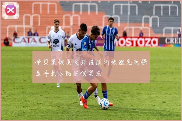 登贝莱恢复良好谨慎训练避免高强度冲刺以防旧伤复发