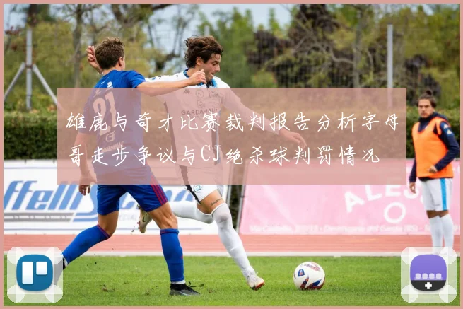 雄鹿与奇才比赛裁判报告分析字母哥走步争议与CJ绝杀球判罚情况