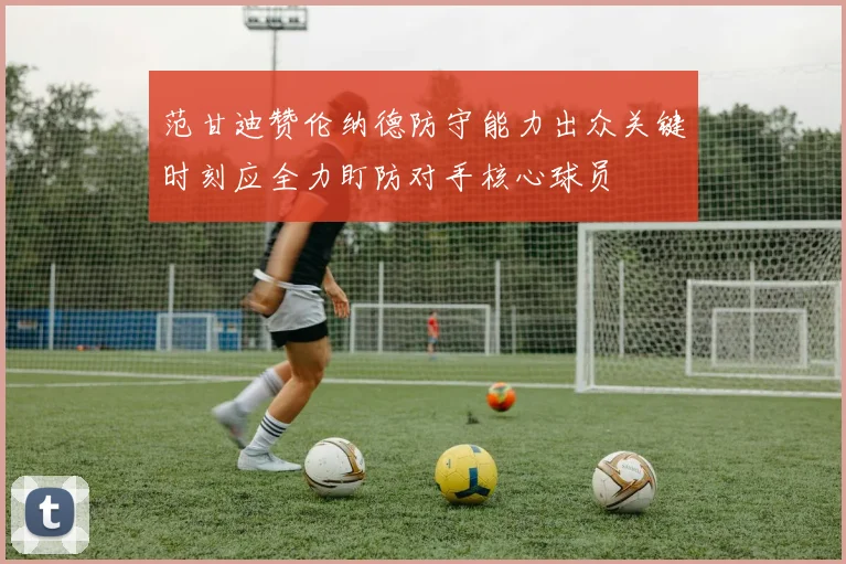 范甘迪赞伦纳德防守能力出众关键时刻应全力盯防对手核心球员