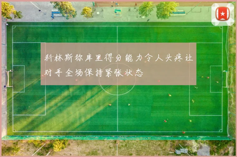 科林斯称库里得分能力令人头疼让对手全场保持紧张状态