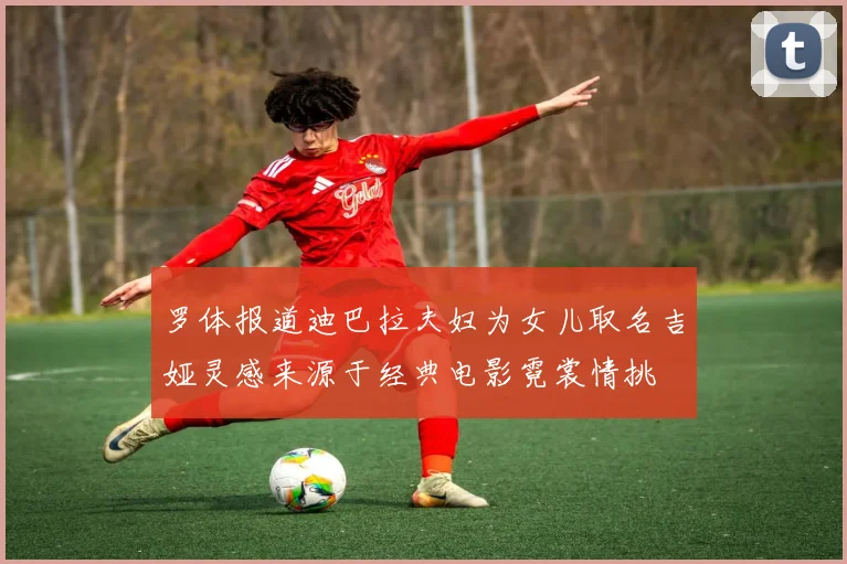 罗体报道迪巴拉夫妇为女儿取名吉娅灵感来源于经典电影霓裳情挑