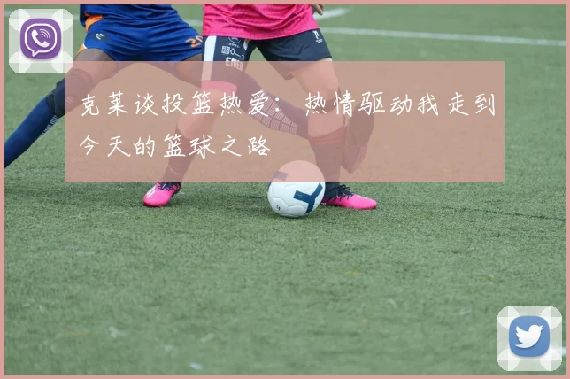 克莱谈投篮热爱：热情驱动我走到今天的篮球之路