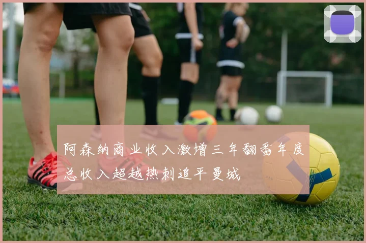 阿森纳商业收入激增三年翻番年度总收入超越热刺追平曼城