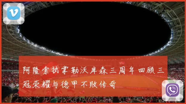 阿隆索执掌勒沃库森三周年回顾三冠荣耀与德甲不败传奇
