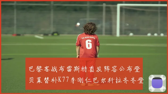 巴黎客战布雷斯特首发阵容公布登贝莱替补K77李刚仁巴尔科拉齐齐登场