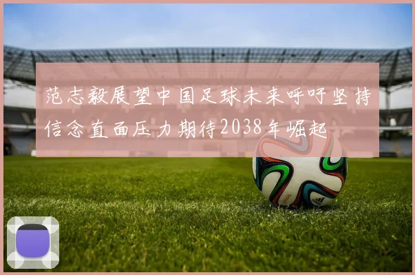 范志毅展望中国足球未来呼吁坚持信念直面压力期待2038年崛起