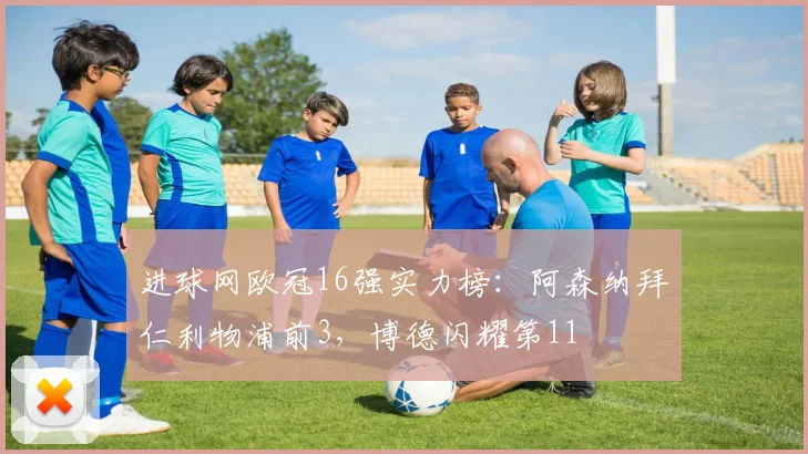 进球网欧冠16强实力榜：阿森纳拜仁利物浦前3，博德闪耀第11