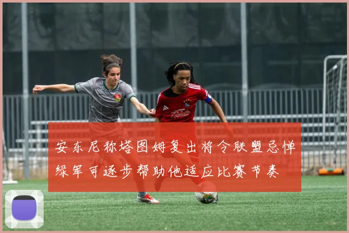 安东尼称塔图姆复出将令联盟忌惮绿军可逐步帮助他适应比赛节奏