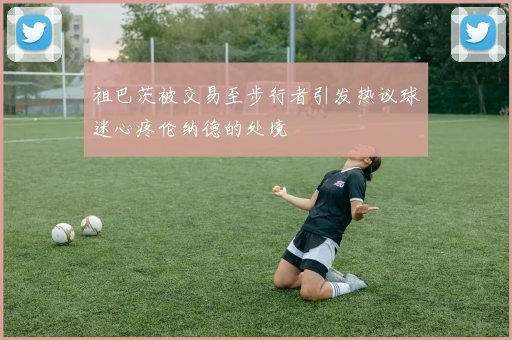 祖巴茨被交易至步行者引发热议球迷心疼伦纳德的处境