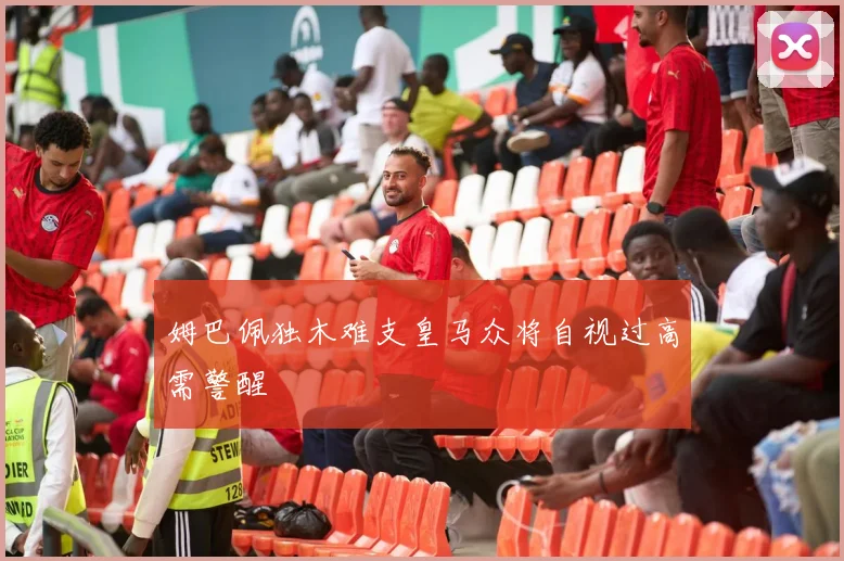 姆巴佩独木难支皇马众将自视过高需警醒