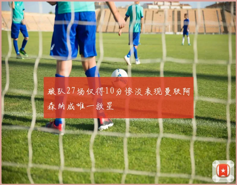 狼队27场仅得10分惨淡表现曼联阿森纳成唯一救星