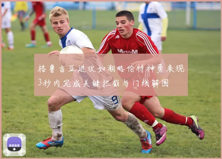 格鲁吉亚进攻如潮略伦特神勇表现3秒内完成关键拦截与门线解围