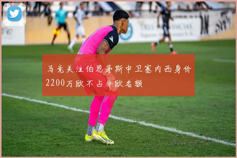 马竞关注伯恩茅斯中卫塞内西身价2200万欧不占非欧名额