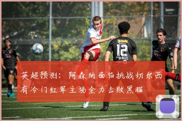 英超预测：阿森纳面临挑战切尔西有冷门红军主场全力击败黑猫