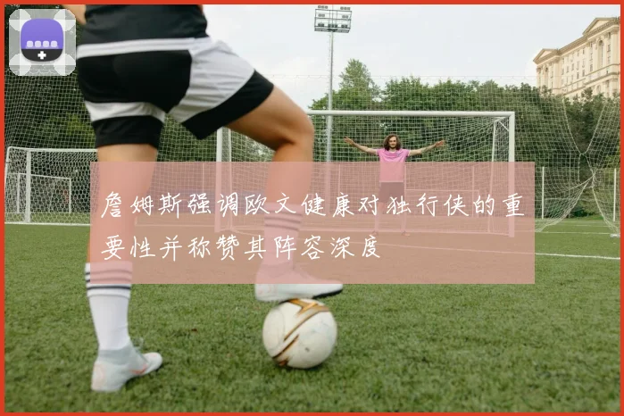 詹姆斯强调欧文健康对独行侠的重要性并称赞其阵容深度