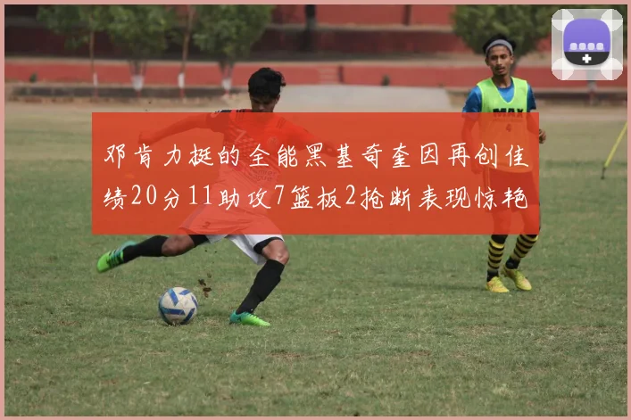 邓肯力挺的全能黑基奇奎因再创佳绩20分11助攻7篮板2抢断表现惊艳