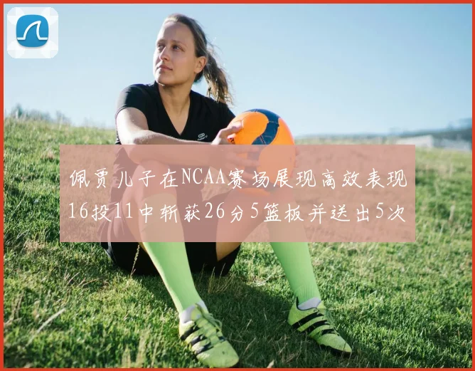 佩贾儿子在NCAA赛场展现高效表现16投11中斩获26分5篮板并送出5次失误