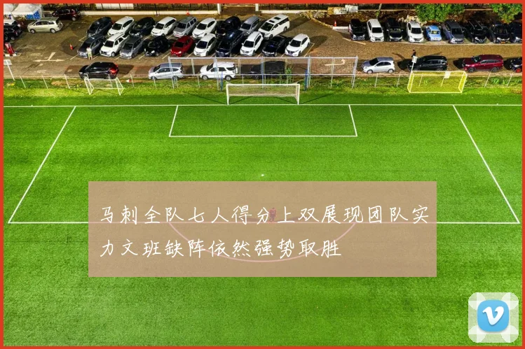 马刺全队七人得分上双展现团队实力文班缺阵依然强势取胜
