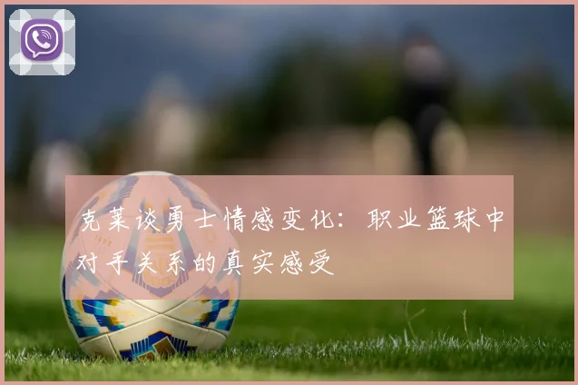 克莱谈勇士情感变化：职业篮球中对手关系的真实感受