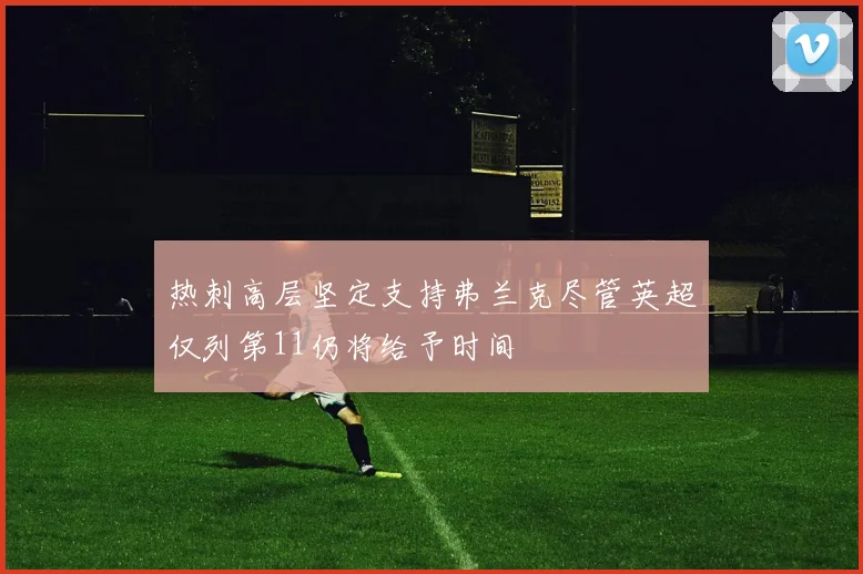 热刺高层坚定支持弗兰克尽管英超仅列第11仍将给予时间
