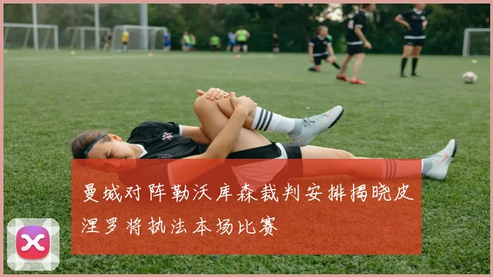 曼城对阵勒沃库森裁判安排揭晓皮涅罗将执法本场比赛
