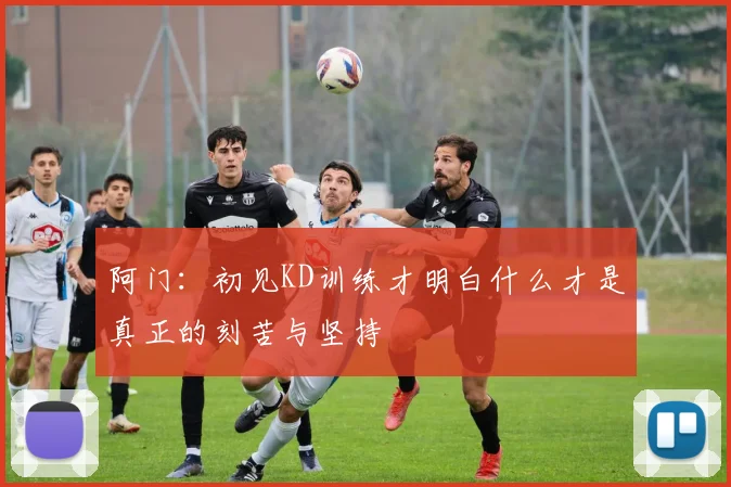阿门：初见KD训练才明白什么才是真正的刻苦与坚持