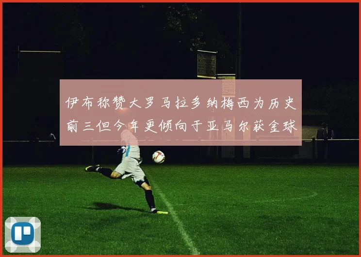伊布称赞大罗马拉多纳梅西为历史前三但今年更倾向于亚马尔获金球奖