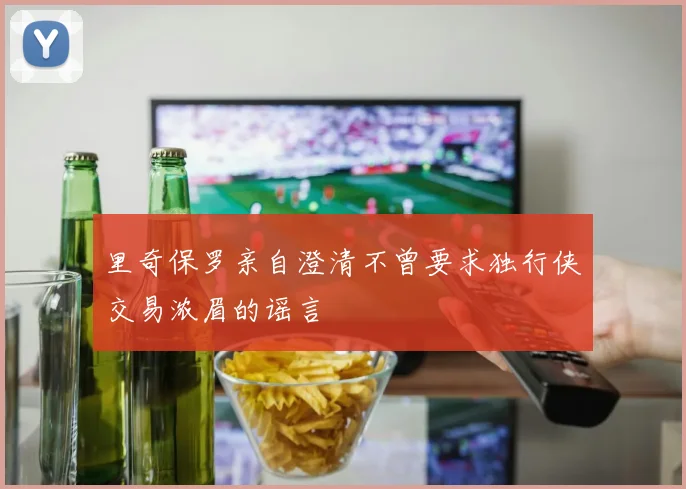 里奇保罗亲自澄清不曾要求独行侠交易浓眉的谣言
