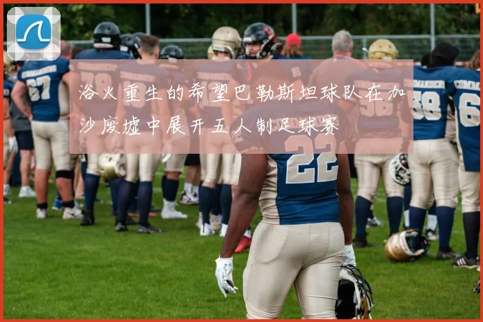 浴火重生的希望巴勒斯坦球队在加沙废墟中展开五人制足球赛