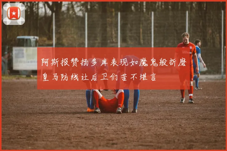 阿斯报赞扬多库表现如魔鬼般折磨皇马防线让后卫们苦不堪言